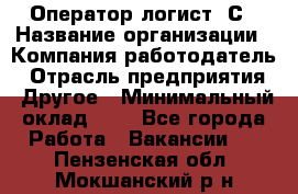 Оператор-логист 1С › Название организации ­ Компания-работодатель › Отрасль предприятия ­ Другое › Минимальный оклад ­ 1 - Все города Работа » Вакансии   . Пензенская обл.,Мокшанский р-н